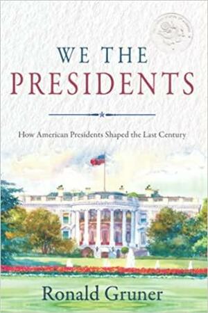 We the Presidents: How American Presidents Shaped the Last Century by Ronald Gruner, Ronald Gruner