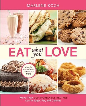 Eat What You Love: More Than 300 Incredible Recipes Low in Sugar, Fat, and Calories by Marlene Koch