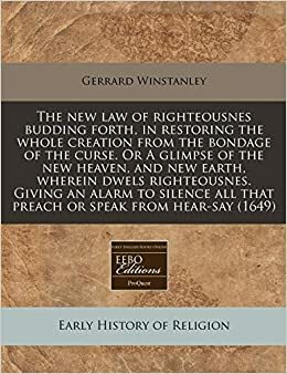 The New Law of Righteousnes Budding Forth, in Restoring the Whole Creation from the Bondage of the Curse. or a Glimpse of the New Heaven, and New Earth, Wherein Dwels Righteousnes. Giving an Alarm to Silence All That Preach or Speak from Hear-Say by Gerrard Winstanley