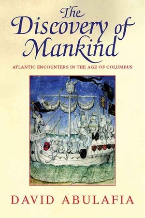 The Discovery of Mankind: Atlantic Encounters in the Age of Columbus by David Abulafia