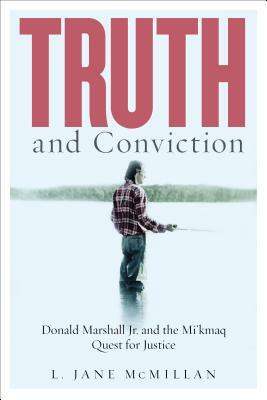Truth and Conviction: Donald Marshall Jr. and the Mi'kmaw Quest for Justice by L. Jane McMillan