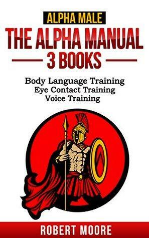 Alpha Male: The Alpha Manual - 3 Books: Body Language Training, Eye Contact Training, Voice Training by Robert Moore