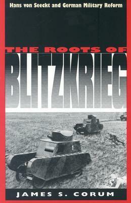The Roots Of Blitzkrieg: Hans von Seeckt And German Military Reform by James S. Corum