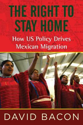 The Right to Stay Home: How US Policy Drives Mexican Migration by David Bacon