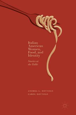 Italian American Women, Food, and Identity: Stories at the Table by Carol Dottolo, Andrea L. Dottolo