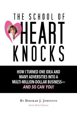 The School of Heart Knocks: How I Turned One Idea and Many Adversities into a Multi-Million-Dollar Business--and So Can You! by Deborah J. Johnston, Deb Childs