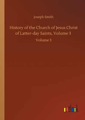 History of the Church of Jesus Christ of Latter-day Saints, Volume 3: Volume 3 by Joseph Smith