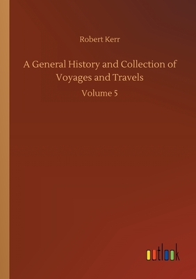 A General History and Collection of Voyages and Travels: Volume 5 by Robert Kerr