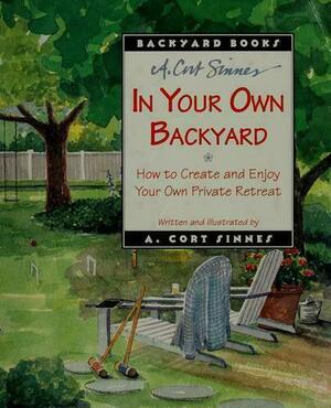In Your Own Backyard: How to Create and Enjoy Your Own Private Retreat by A. Cort Sinnes