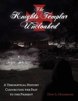 The Knights Templar Uncloaked: A Theoretical History Connecting the Past to the Present by Don Holbrook, Don Allen Holbrook Chev