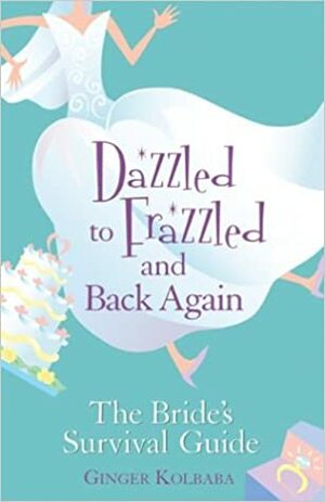 Dazzled to Frazzled and Back Again: The Bride's Survival Guide by Ginger Kolbaba