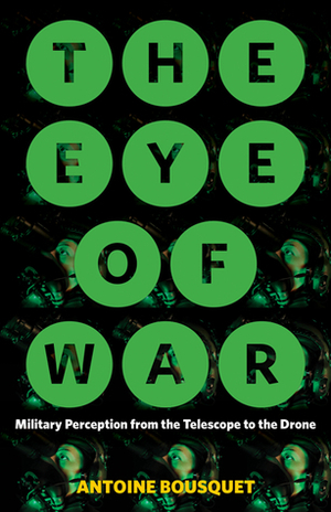 The Eye of War: Military Perception from the Telescope to the Drone by Antoine Bousquet