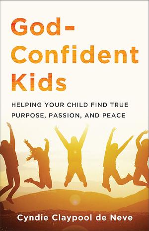 God-Confident Kids: Helping Your Child Find True Purpose, Passion, and Peace by Cyndie Claypool de Neve, Cyndie Claypool de Neve