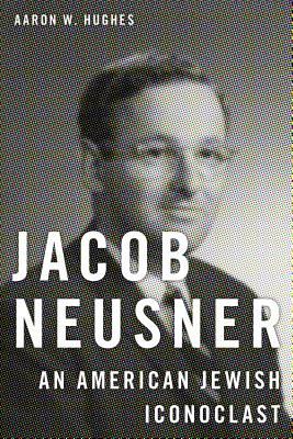 Jacob Neusner: An American Jewish Iconoclast by Aaron W. Hughes