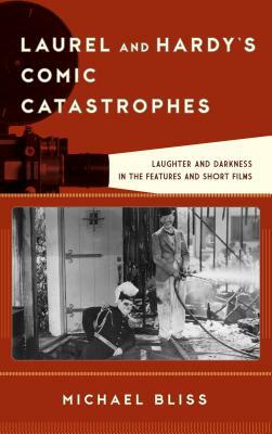 Laurel and Hardy's Comic Catastrophes: Laughter and Darkness in the Features and Short Films by Michael Bliss