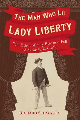 The Man Who Lit Lady Liberty: The Extraordinary Rise and Fall of Actor M. B. Curtis by Richard Schwartz