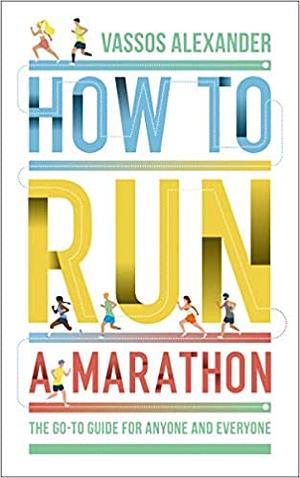 How to Run a Marathon: The Go-to Guide for Anyone and Everyone by Vassos Alexander