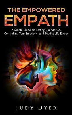 The Empowered Empath: A Simple Guide on Setting Boundaries, Controlling Your Emotions, and Making Life Easier by Judy Dyer