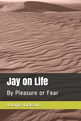 Jay on Life: By Pleasure or Fear by Jerome Jackson