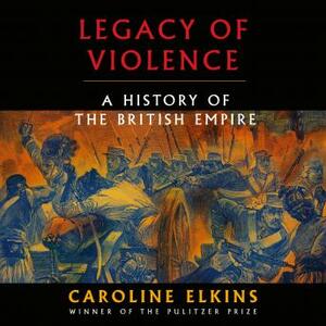 Legacy of Violence: A History of the British Empire by Caroline Elkins