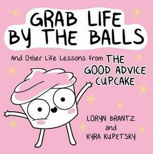 Grab Life by the Balls: And Other Life Lessons from The Good Advice Cupcake by Loryn Brantz, Kyra Kupetsky