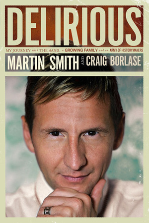 Delirious: My Journey with the Band, a Growing Family, and an Army of Historymakers by Martin Smith, Craig Borlase