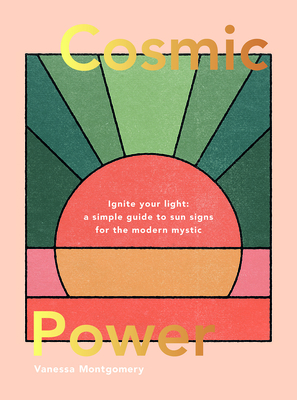 Cosmic Power: Ignite Your Light - A Simple Guide to Sun Signs for the Modern Mystic by Vanessa Montgomery
