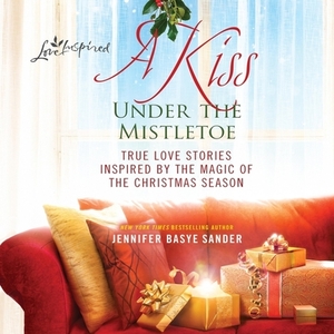 A Kiss Under the Mistletoe: True Love Stories Inspired by the Magic of the Christmas Season by Jennifer Basye Sander