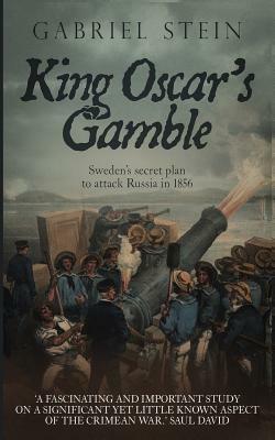 King Oscar's Gamble: Sweden's Secret Plan to Attack Russia in 1856 by Gabriel Stein