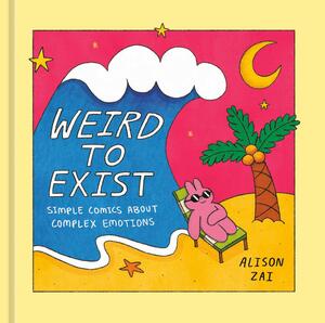 Weird to Exist: Simple Comics about Complex Emotions by Alison Zai