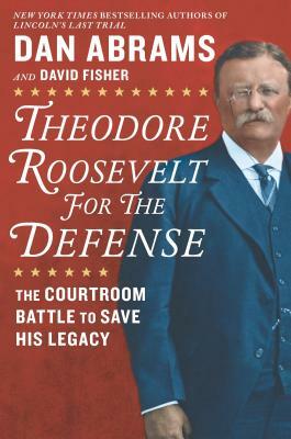 Theodore Roosevelt for the Defense: The Courtroom Battle to Save His Legacy by Dan Abrams, David Fisher