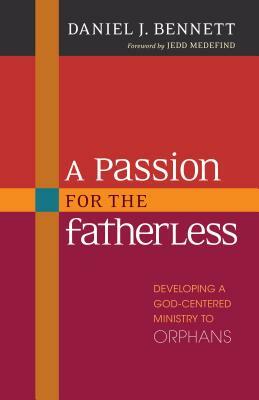 A Passion for the Fatherless: Developing a God-Centered Ministry to Orphans by Daniel Bennett