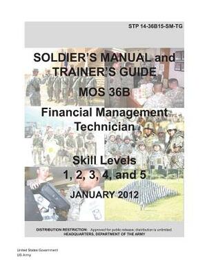 Soldier Training Publication STP 14-36B15-SM-TG Soldier's Manual and Trainer's Guide MOS 36B Financial Management Technician Skill Levels 1, 2, 3, 4, by United States Government Us Army