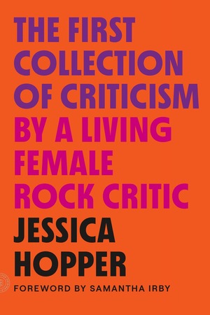 The First Collection of Criticism by a Living Female Rock Critic by Jessica Hopper