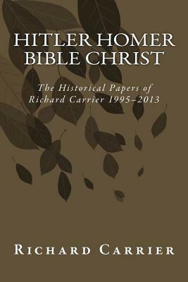 Hitler Homer Bible Christ: The Historical Papers of Richard Carrier 1995-2013 by Richard Carrier