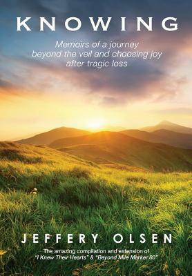 Knowing: Memoirs of a journey beyond the veil and choosing joy after tragic loss. by Jeffery Olsen