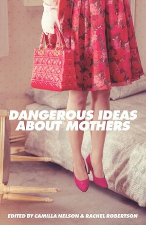 Dangerous Ideas About Mothers by Camilla Nelson, Rachel Robertson