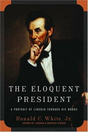 The Eloquent President: A Portrait of Lincoln Through His Words by Ronald C. White Jr.