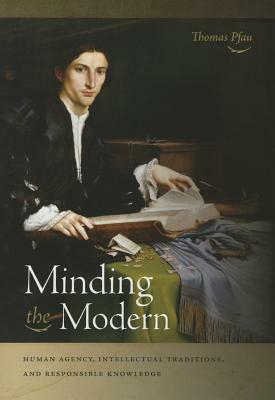 Minding the Modern: Human Agency, Intellectual Traditions, and Responsible Knowledge by Thomas Pfau