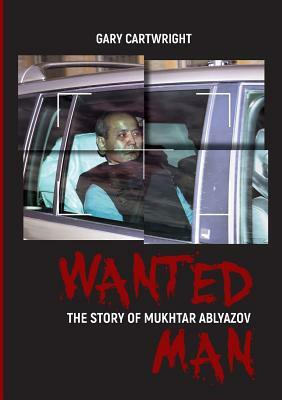 Wanted Man: THE STORY OF MUKHTAR ABLYAZOV: A Manual for Criminals on How to Avoid Punishment in the EU by Gary Cartwright