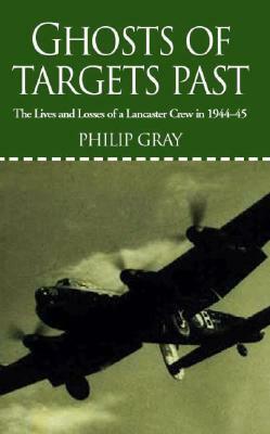 Ghosts of Targets Past: The Lives and Losses of a Lancaster Crew in 1944-45 by Philip Gray