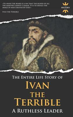 Ivan the Terrible: A Ruthless Leader. The Entire Life Story by The History Hour