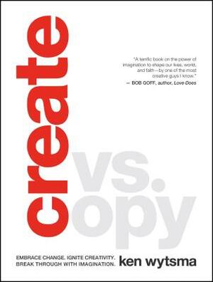 Create vs. Copy: Embrace Change. Ignite Creativity. Break Through with Imagination by Ken Wytsma