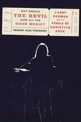 Why Should the Devil Have All the Good Music?: Larry Norman and the Perils of Christian Rock by Gregory Alan Thornbury