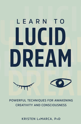 Learn to Lucid Dream: Powerful Techniques for Awakening Creativity and Consciousness by Kristen Lamarca