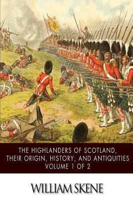 The Highlanders of Scotland, Their Origin, History, and Antiquities Volume 1 of 2 by William Forbes Skene