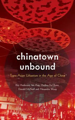 Chinatown Unbound: Trans-Asian Urbanism in the Age of China by Kay Anderson, Alexandra Wong, Donald McNeill, Ien Ang, Andrea del Bono
