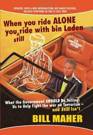When You Ride Alone You Still Ride With Bin Laden: What the Government Should Be Telling Us to Help Fight the War on Terrorism and Still Isn't by Bill Maher