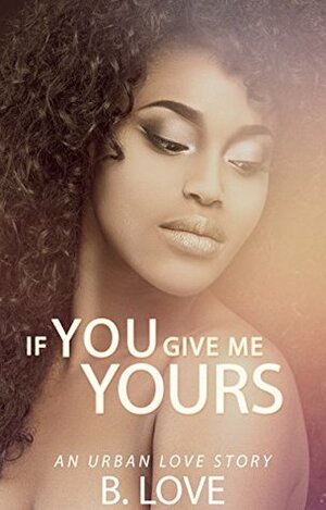If You Give Me Yours: An Urban Love Story by B. Love