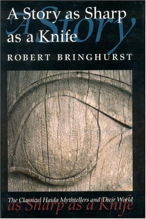 A Story as Sharp as a Knife: The Classical Haida Mythtellers and Their World by Robert Bringhurst